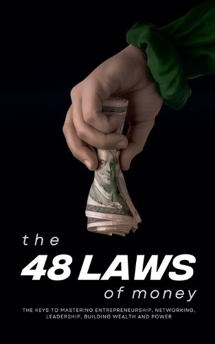 48 Laws of Money, The: The Keys to Mastering Entrepreneurship, Networking, Leadership, Building Wealth and Power
