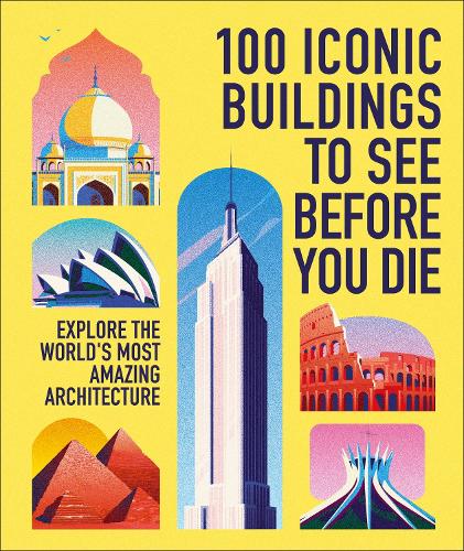 100 Iconic Buildings to See Before You Die: Explore the World�s Most Amazing Architecture